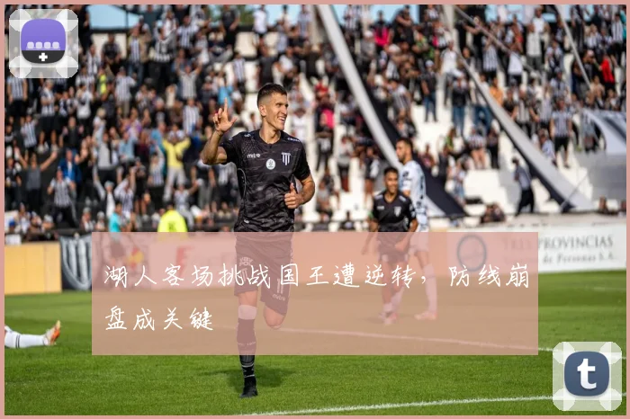 湖人客场挑战国王遭逆转，防线崩盘成关键