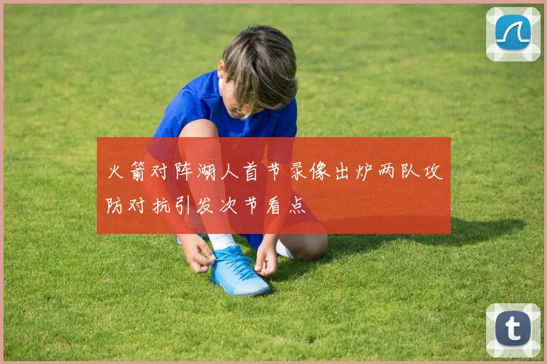 火箭对阵湖人首节录像出炉两队攻防对抗引发次节看点