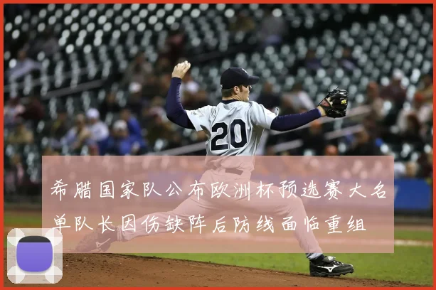 希腊国家队公布欧洲杯预选赛大名单队长因伤缺阵后防线面临重组