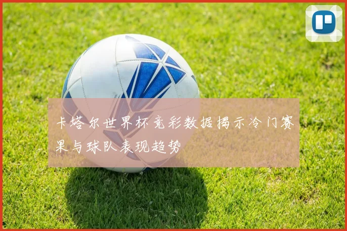 卡塔尔世界杯竞彩数据揭示冷门赛果与球队表现趋势