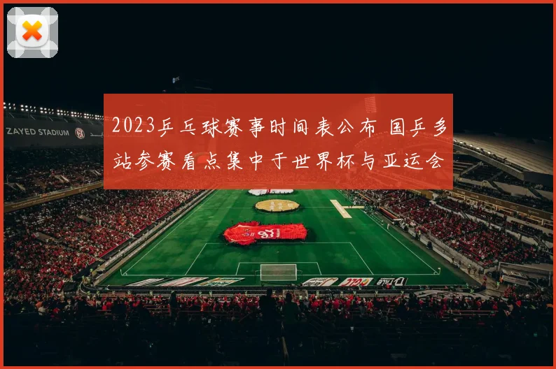 2023乒乓球赛事时间表公布 国乒多站参赛看点集中于世界杯与亚运会