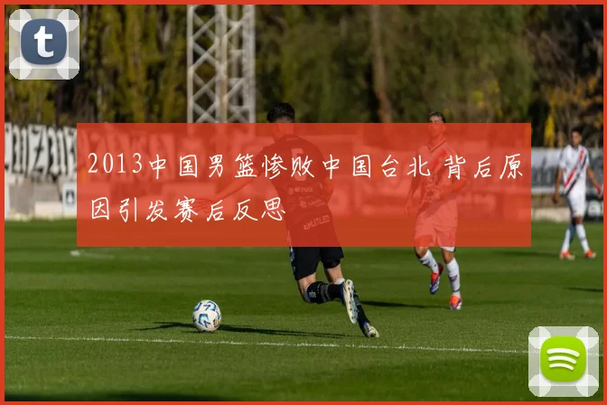 2013中国男篮惨败中国台北 背后原因引发赛后反思