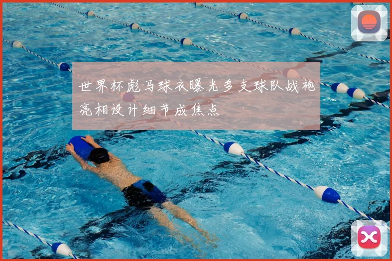 世界杯彪马球衣曝光多支球队战袍亮相设计细节成焦点