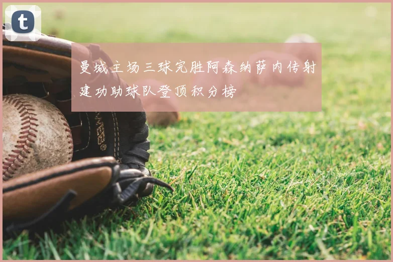 曼城主场三球完胜阿森纳萨内传射建功助球队登顶积分榜