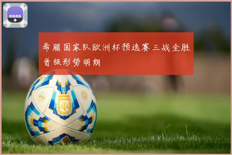 希腊国家队欧洲杯预选赛三战全胜晋级形势明朗