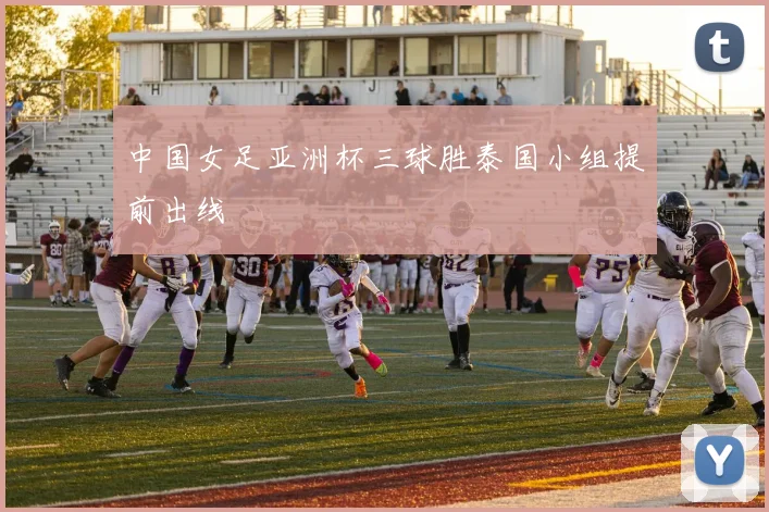 中国女足亚洲杯三球胜泰国小组提前出线