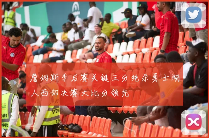 詹姆斯季后赛关键三分绝杀勇士湖人西部决赛大比分领先