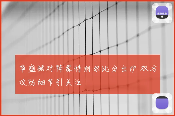 华盛顿对阵蒙特利尔比分出炉 双方攻防细节引关注