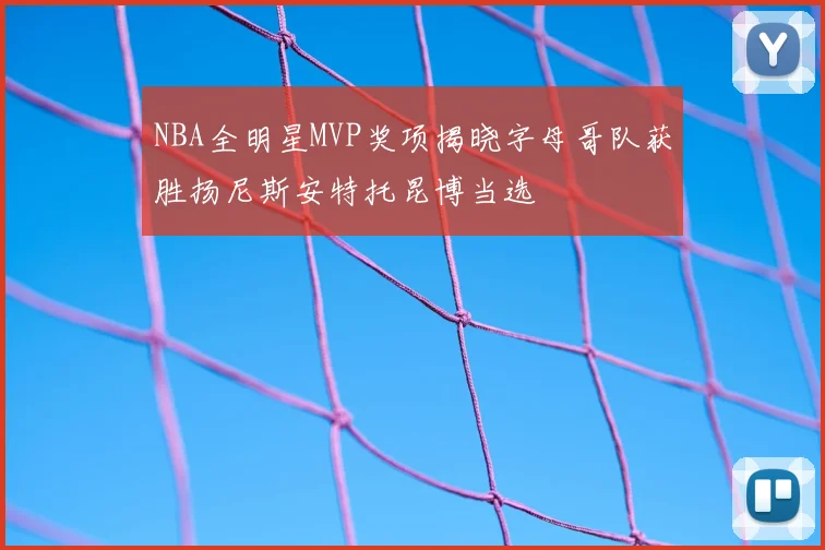 NBA全明星MVP奖项揭晓字母哥队获胜扬尼斯安特托昆博当选