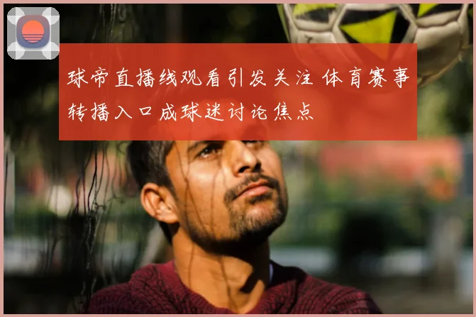球帝直播线观看引发关注 体育赛事转播入口成球迷讨论焦点