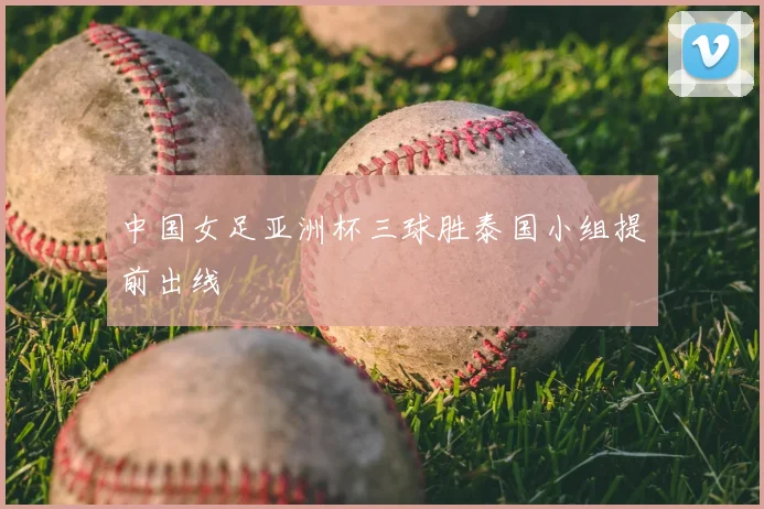 中国女足亚洲杯三球胜泰国小组提前出线