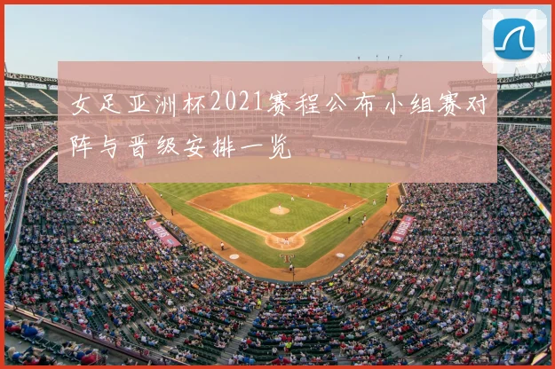 女足亚洲杯2021赛程公布小组赛对阵与晋级安排一览