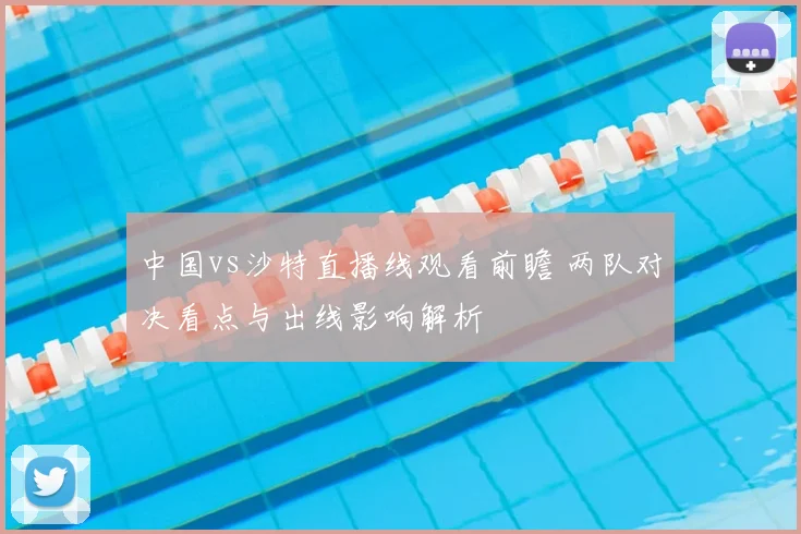 中国vs沙特直播线观看前瞻 两队对决看点与出线影响解析