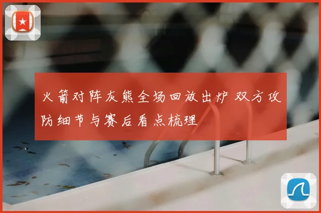 火箭对阵灰熊全场回放出炉 双方攻防细节与赛后看点梳理