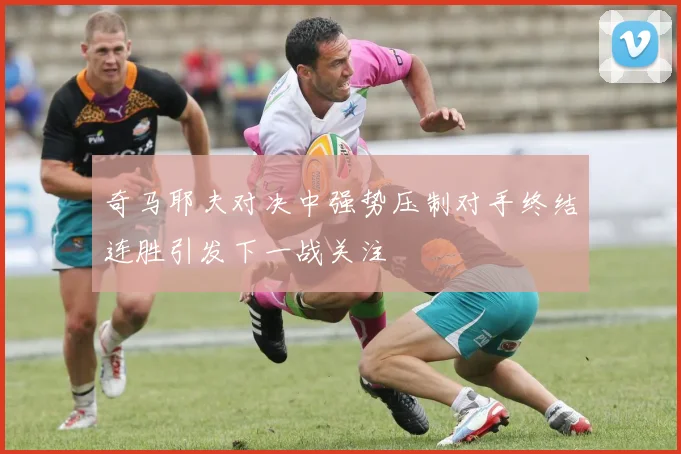 奇马耶夫对决中强势压制对手终结连胜引发下一战关注