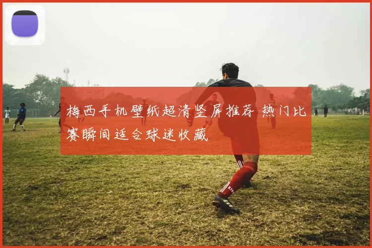 梅西手机壁纸超清竖屏推荐 热门比赛瞬间适合球迷收藏