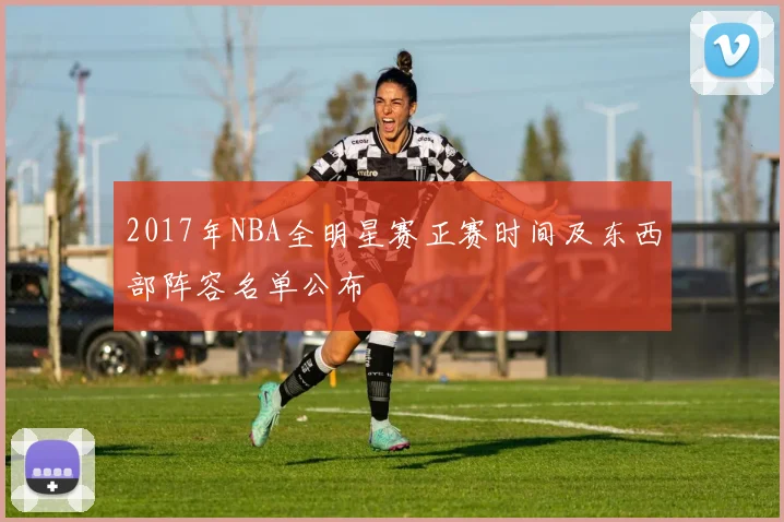 2017年NBA全明星赛正赛时间及东西部阵容名单公布