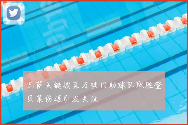 巴萨关键战莱万破门助球队取胜登贝莱伤退引发关注