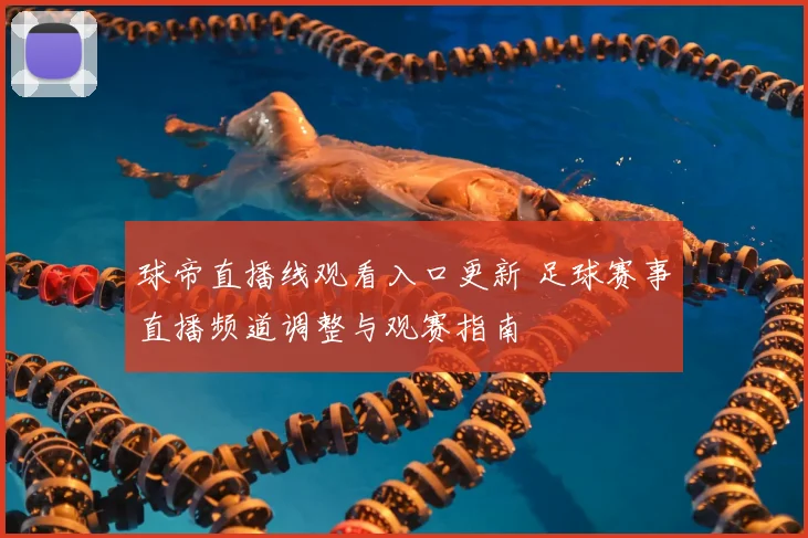 球帝直播线观看入口更新 足球赛事直播频道调整与观赛指南
