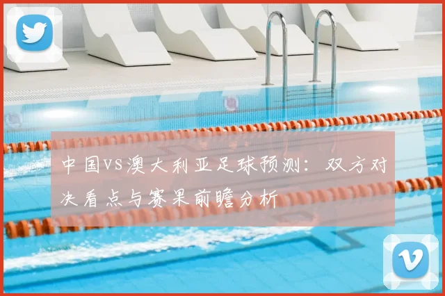 中国vs澳大利亚足球预测：双方对决看点与赛果前瞻分析