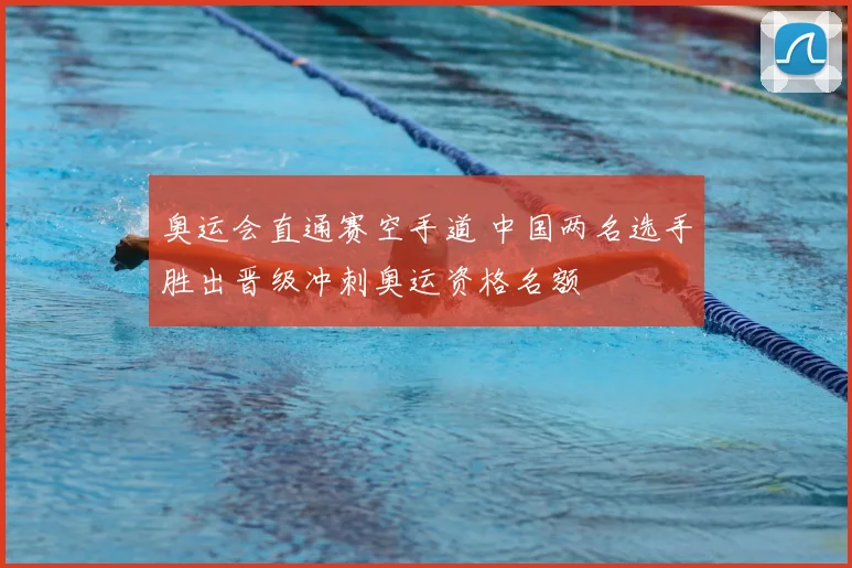 奥运会直通赛空手道 中国两名选手胜出晋级冲刺奥运资格名额