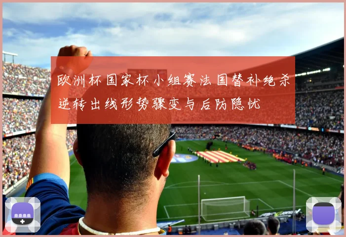 欧洲杯国家杯小组赛法国替补绝杀逆转出线形势骤变与后防隐忧