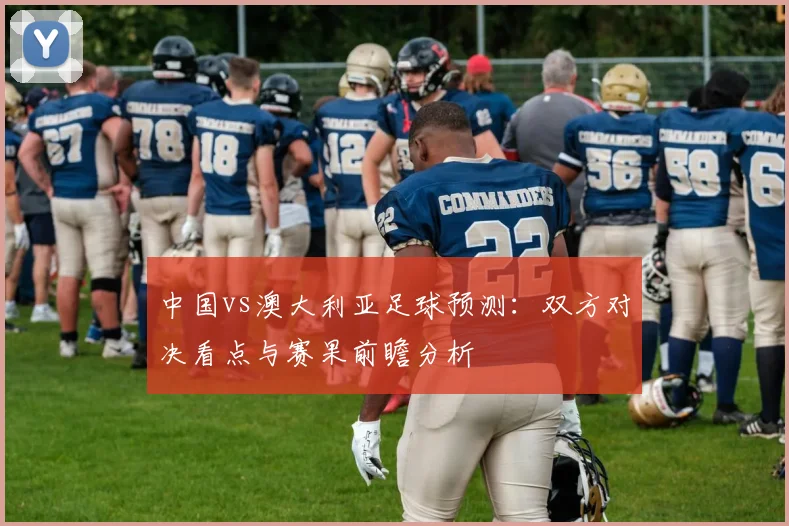 中国vs澳大利亚足球预测：双方对决看点与赛果前瞻分析