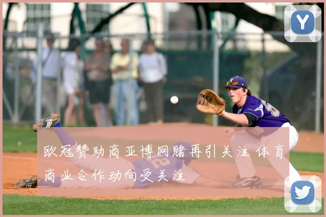 欧冠赞助商亚博网赌再引关注 体育商业合作动向受关注