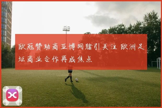 欧冠赞助商亚博网赌引关注 欧洲足坛商业合作再成焦点