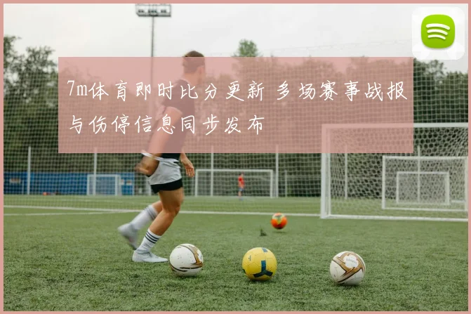 7m体育即时比分更新 多场赛事战报与伤停信息同步发布