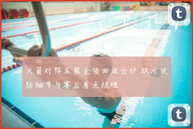 火箭对阵灰熊全场回放出炉 双方攻防细节与赛后看点梳理