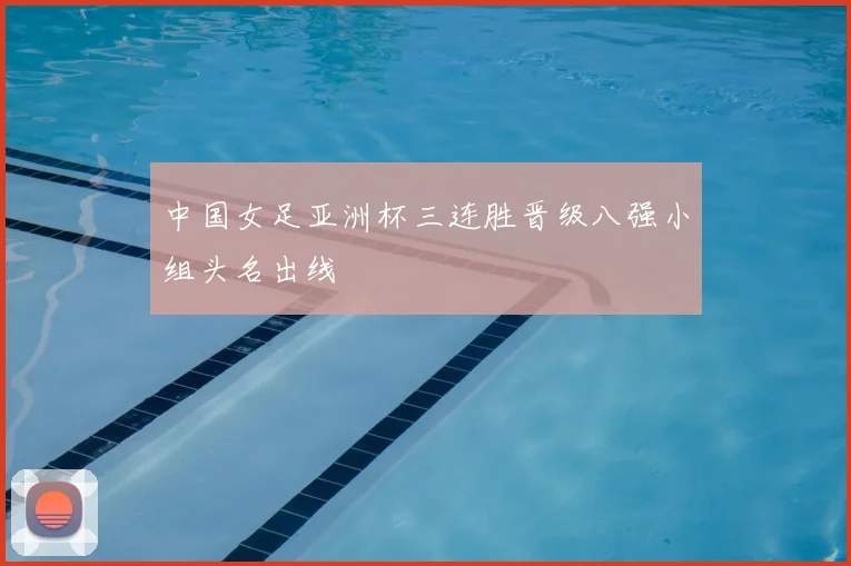 中国女足亚洲杯三连胜晋级八强小组头名出线